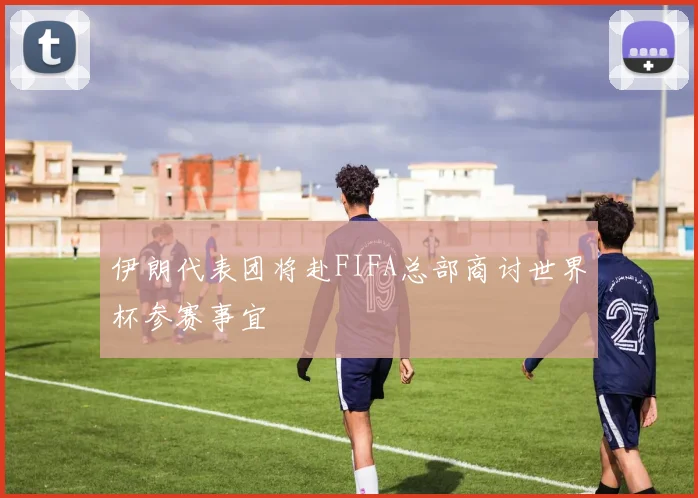 伊朗代表团将赴FIFA总部商讨世界杯参赛事宜