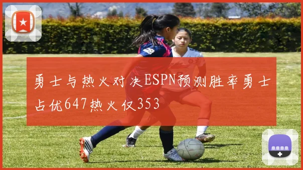 勇士与热火对决ESPN预测胜率勇士占优647热火仅353
