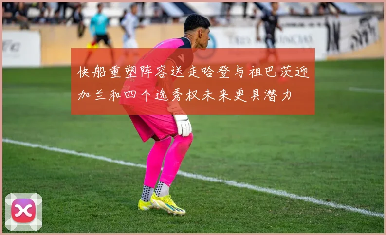 快船重塑阵容送走哈登与祖巴茨迎加兰和四个选秀权未来更具潜力