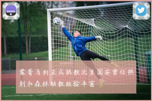 蒙哥马利正式执教北京国安曾任热刺和森林助教经验丰富