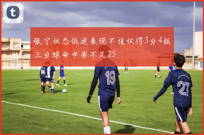 张宁状态低迷表现不佳仅得3分4板三分球命中率不足25