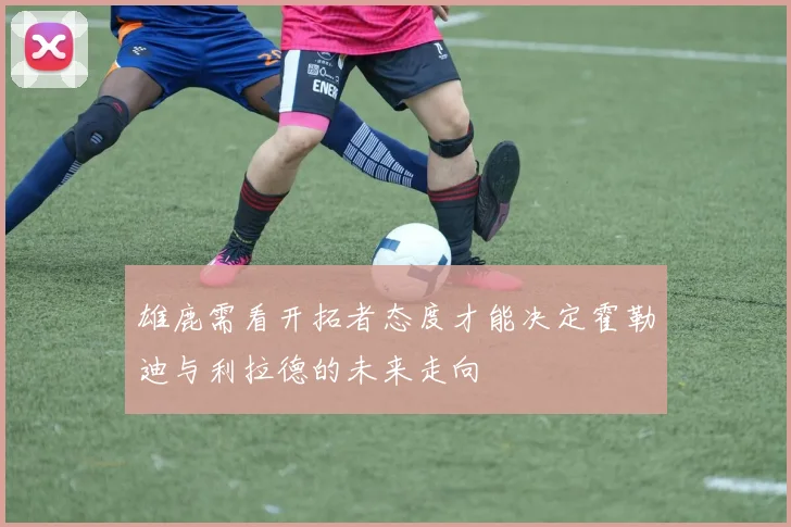 雄鹿需看开拓者态度才能决定霍勒迪与利拉德的未来走向
