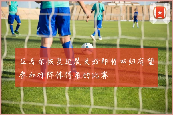 亚马尔恢复进展良好即将回归有望参加对阵佛得角的比赛