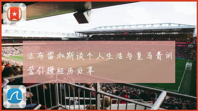 法布雷加斯谈个人生活与皇马青训营引援经历分享