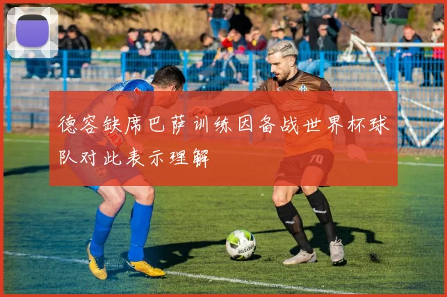 德容缺席巴萨训练因备战世界杯球队对此表示理解
