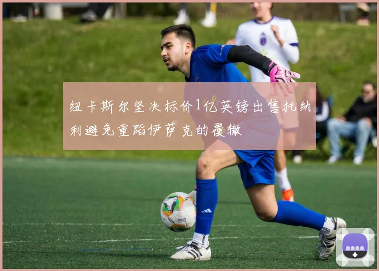 纽卡斯尔坚决标价1亿英镑出售托纳利避免重蹈伊萨克的覆辙