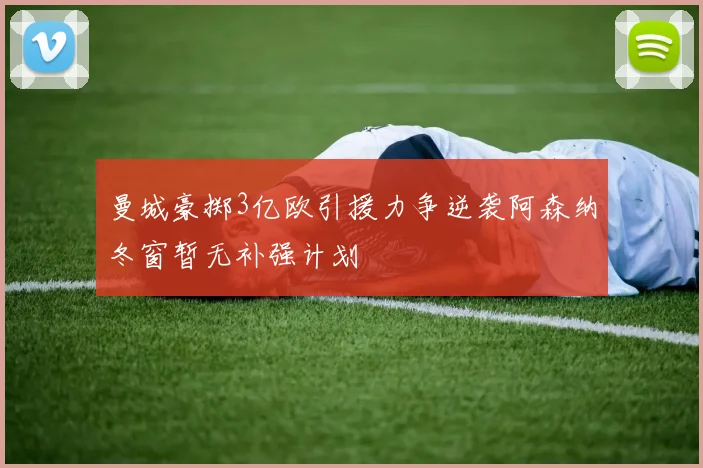 曼城豪掷3亿欧引援力争逆袭阿森纳冬窗暂无补强计划
