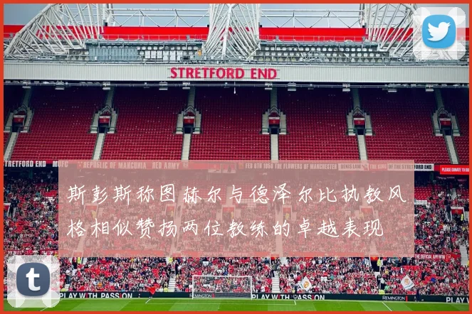 斯彭斯称图赫尔与德泽尔比执教风格相似赞扬两位教练的卓越表现