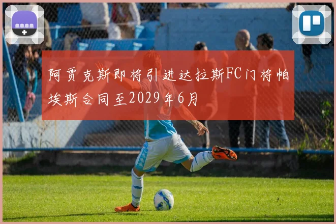 阿贾克斯即将引进达拉斯FC门将帕埃斯合同至2029年6月