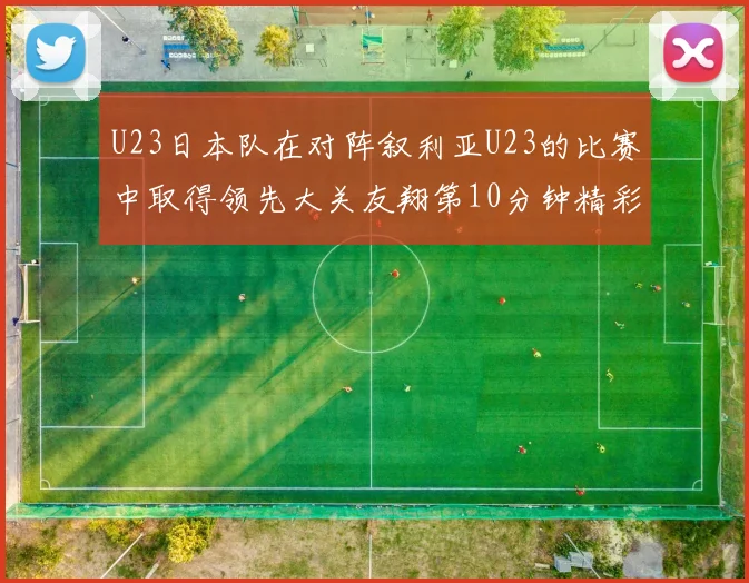 U23日本队在对阵叙利亚U23的比赛中取得领先大关友翔第10分钟精彩进球