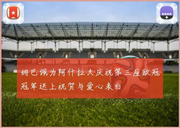 姆巴佩为阿什拉夫庆祝第三座欧冠冠军送上祝贺与爱心表白
