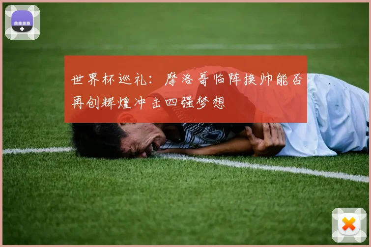 世界杯巡礼：摩洛哥临阵换帅能否再创辉煌冲击四强梦想