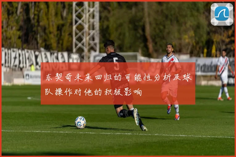 东契奇未来回归的可能性分析及球队操作对他的积极影响