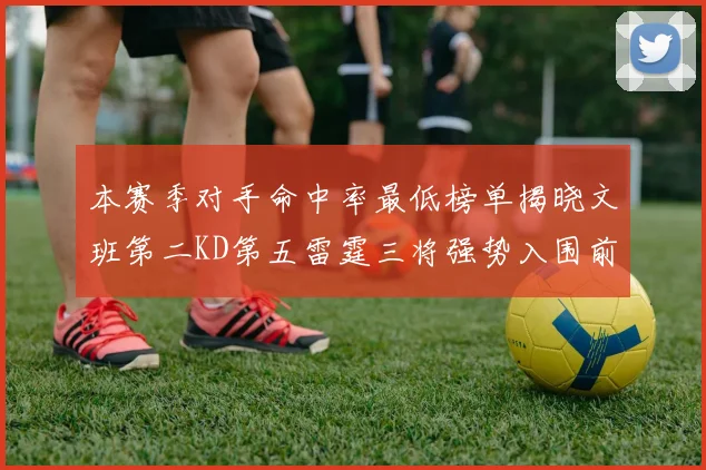本赛季对手命中率最低榜单揭晓文班第二KD第五雷霆三将强势入围前十