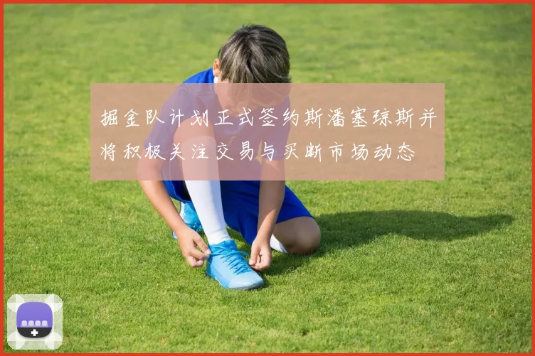 掘金队计划正式签约斯潘塞琼斯并将积极关注交易与买断市场动态