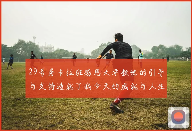 29号秀卡拉班感恩大学教练的引导与支持造就了我今天的成就与人生转折