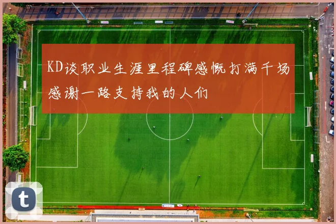 KD谈职业生涯里程碑感慨打满千场感谢一路支持我的人们