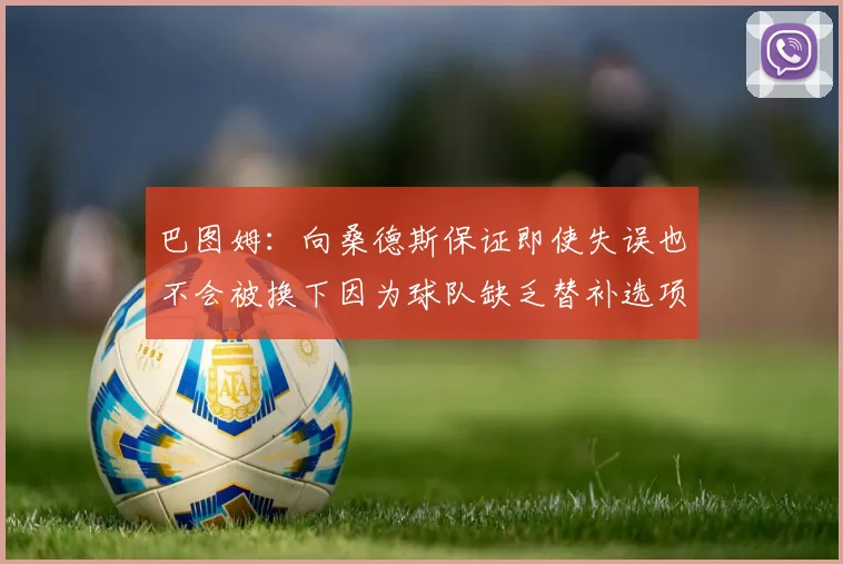 巴图姆：向桑德斯保证即使失误也不会被换下因为球队缺乏替补选项
