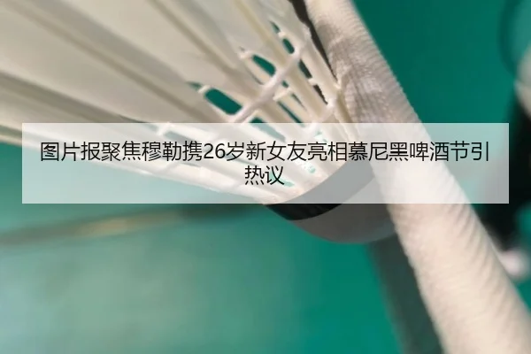 图片报聚焦穆勒携26岁新女友亮相慕尼黑啤酒节引热议 | BAJIESPORTS